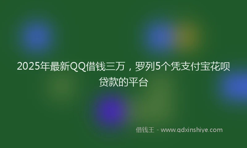 2025年最新QQ借钱三万，罗列5个凭支付宝花呗贷款的平台
