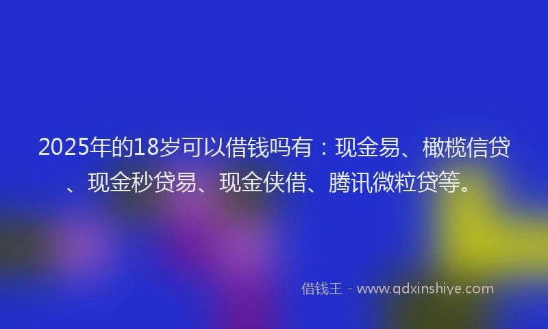 2025年的18岁可以借钱吗有：现金易、橄榄信贷、现金秒贷易、现金侠借、腾讯微粒贷等。