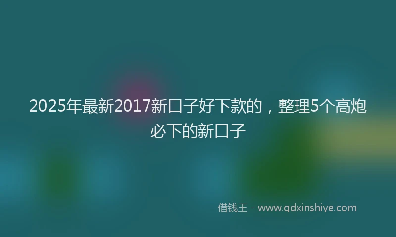2025年最新2017新口子好下款的，整理5个高炮必下的新口子