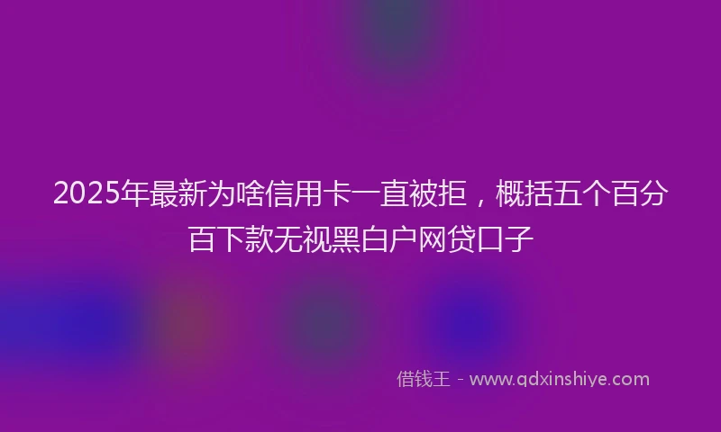 2025年最新为啥信用卡一直被拒，概括五个百分百下款无视黑白户网贷口子