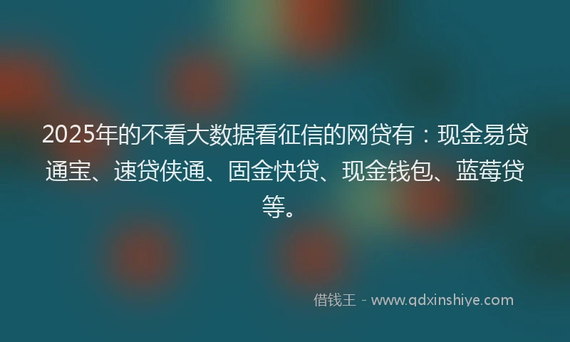 2025年的不看大数据看征信的网贷有：现金易贷通宝、速贷侠通、固金快贷、现金钱包、蓝莓贷等。