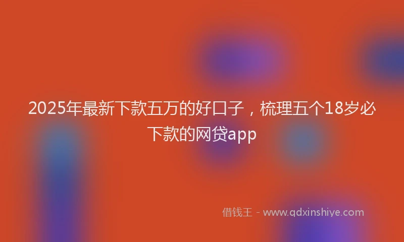 2025年最新下款五万的好口子，梳理五个18岁必下款的网贷app