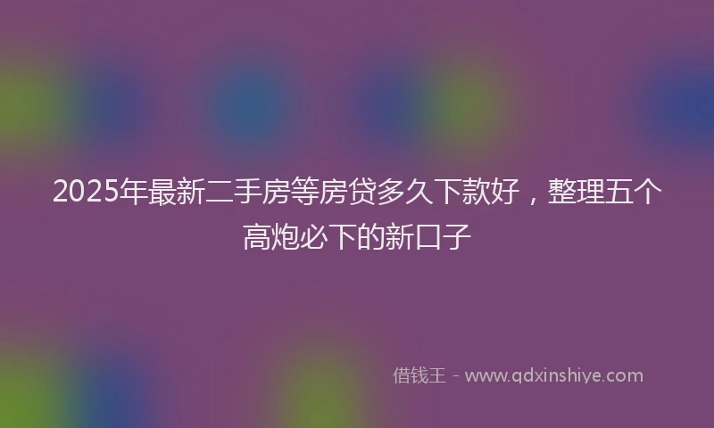 2025年最新二手房等房贷多久下款好，整理五个高炮必下的新口子