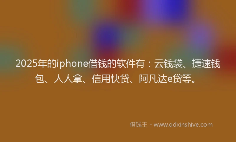 2025年的iphone借钱的软件有：云钱袋、捷速钱包、人人拿、信用快贷、阿凡达e贷等。