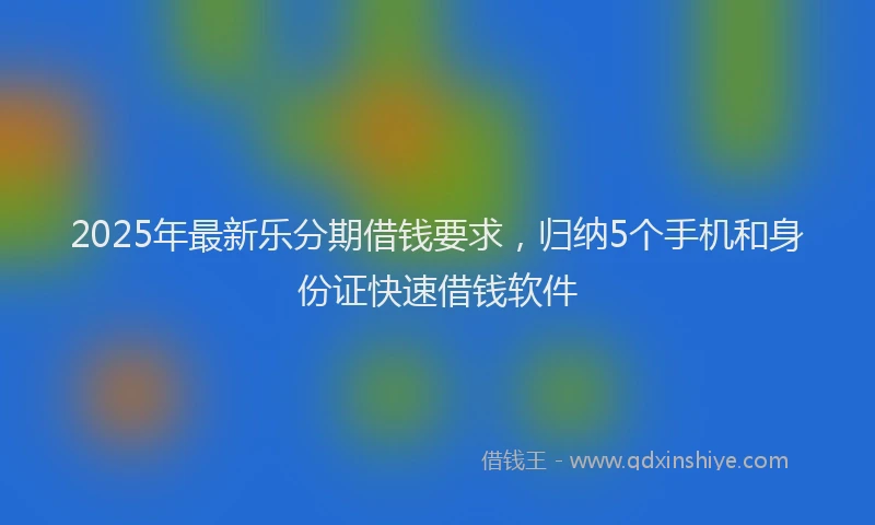 2025年最新乐分期借钱要求，归纳5个手机和身份证快速借钱软件