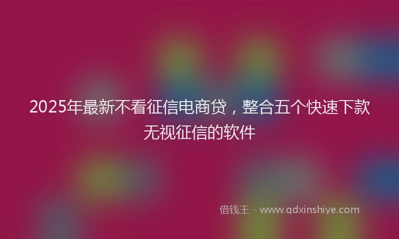 2025年最新不看征信电商贷，整合五个快速下款无视征信的软件