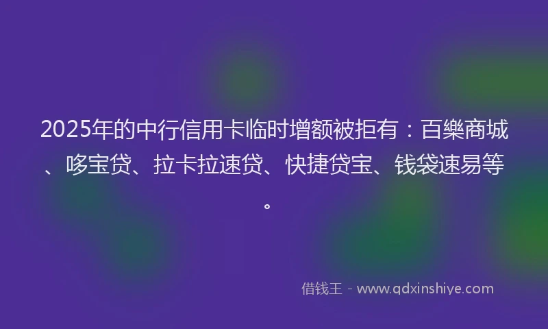 2025年的中行信用卡临时增额被拒有：百樂商城、哆宝贷、拉卡拉速贷、快捷贷宝、钱袋速易等。