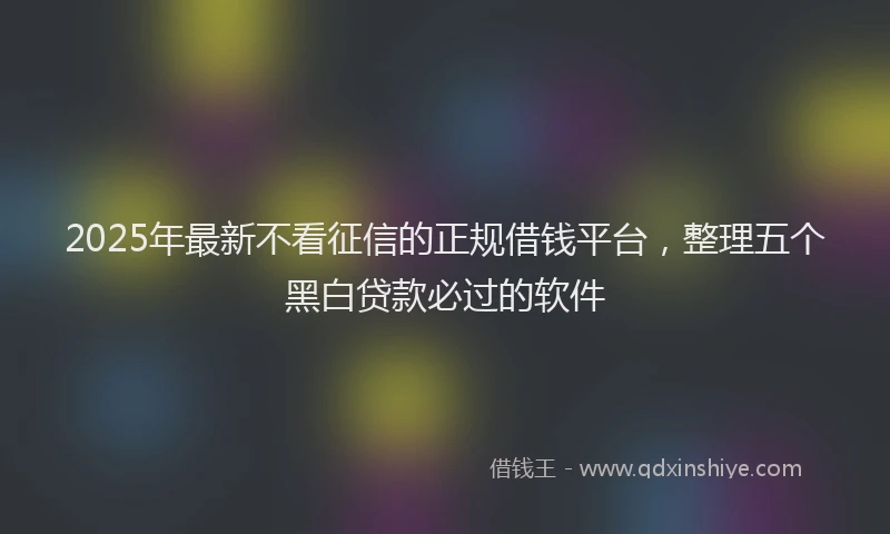 2025年最新不看征信的正规借钱平台，整理五个黑白贷款必过的软件