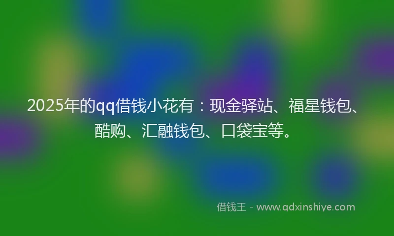 2025年的qq借钱小花有：现金驿站、福星钱包、酷购、汇融钱包、口袋宝等。