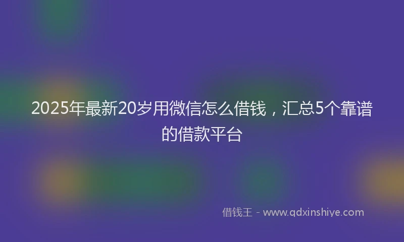 2025年最新20岁用微信怎么借钱，汇总5个靠谱的借款平台