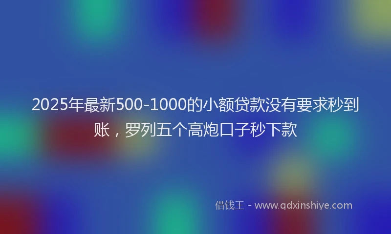 2025年最新500-1000的小额贷款没有要求秒到账，罗列五个高炮口子秒下款