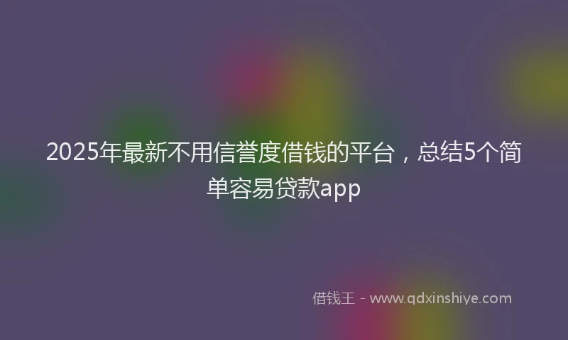 2025年最新不用信誉度借钱的平台，总结5个简单容易贷款app