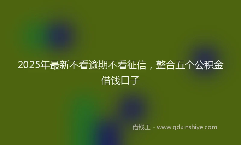 2025年最新不看逾期不看征信，整合五个公积金借钱口子