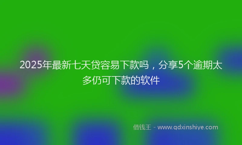 2025年最新七天贷容易下款吗，分享5个逾期太多仍可下款的软件