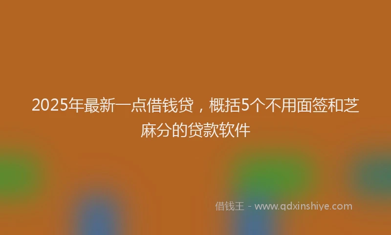 2025年最新一点借钱贷，概括5个不用面签和芝麻分的贷款软件