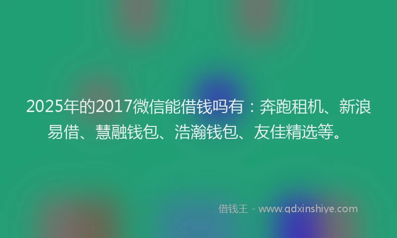 2025年的2017微信能借钱吗有：奔跑租机、新浪易借、慧融钱包、浩瀚钱包、友佳精选等。