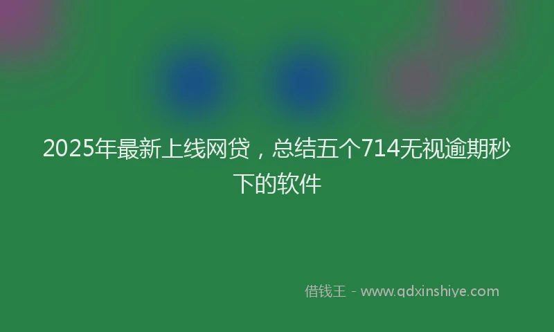 2025年最新上线网贷，总结五个714无视逾期秒下的软件