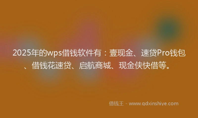 2025年的wps借钱软件有：壹现金、速贷Pro钱包、借钱花速贷、启航商城、现金侠快借等。