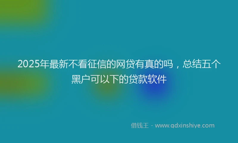 2025年最新不看征信的网贷有真的吗，总结五个黑户可以下的贷款软件