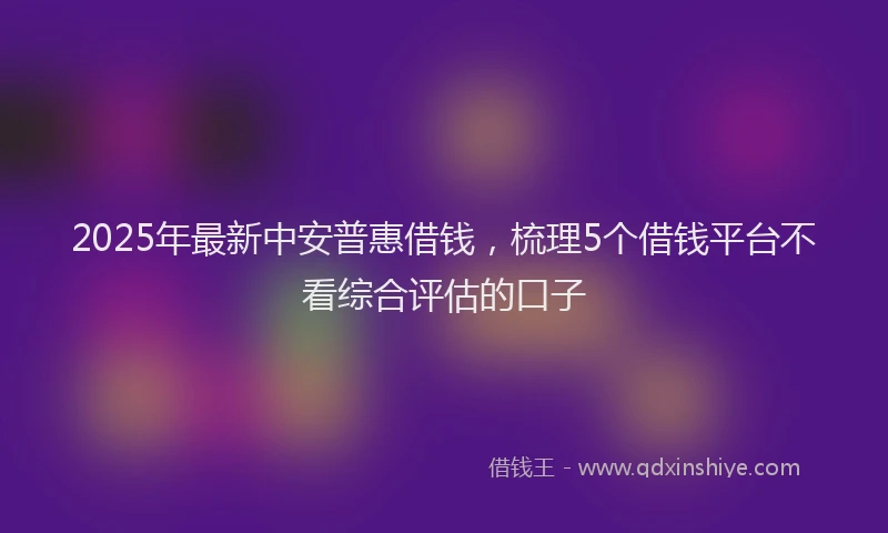 2025年最新中安普惠借钱，梳理5个借钱平台不看综合评估的口子