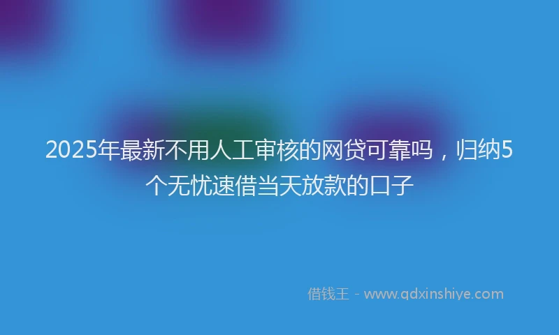 2025年最新不用人工审核的网贷可靠吗，归纳5个无忧速借当天放款的口子