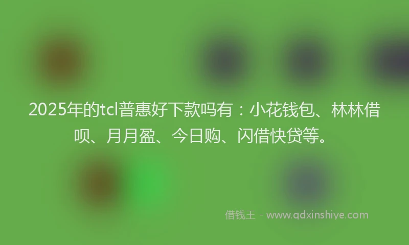 2025年的tcl普惠好下款吗有：小花钱包、林林借呗、月月盈、今日购、闪借快贷等。