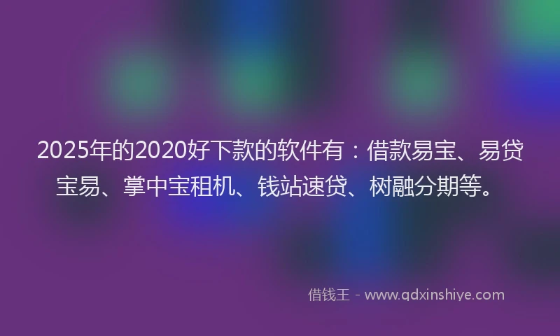 2025年的2020好下款的软件有：借款易宝、易贷宝易、掌中宝租机、钱站速贷、树融分期等。