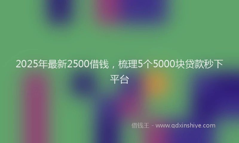 2025年最新2500借钱，梳理5个5000块贷款秒下平台