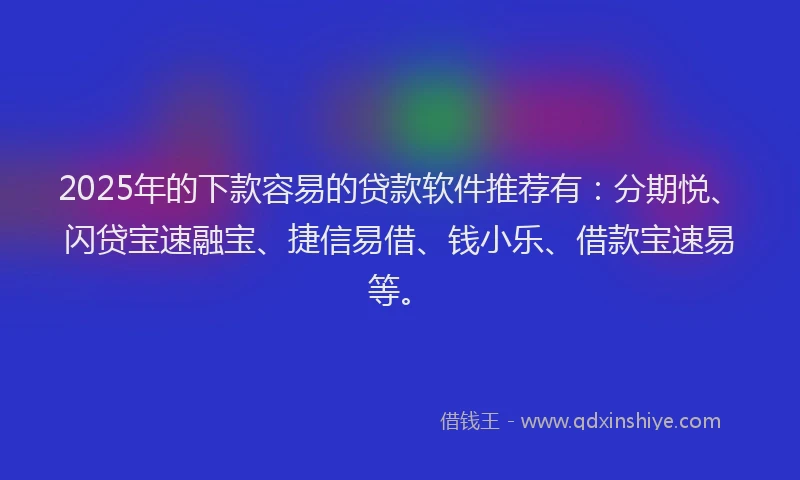2025年的下款容易的贷款软件推荐有：分期悦、闪贷宝速融宝、捷信易借、钱小乐、借款宝速易等。