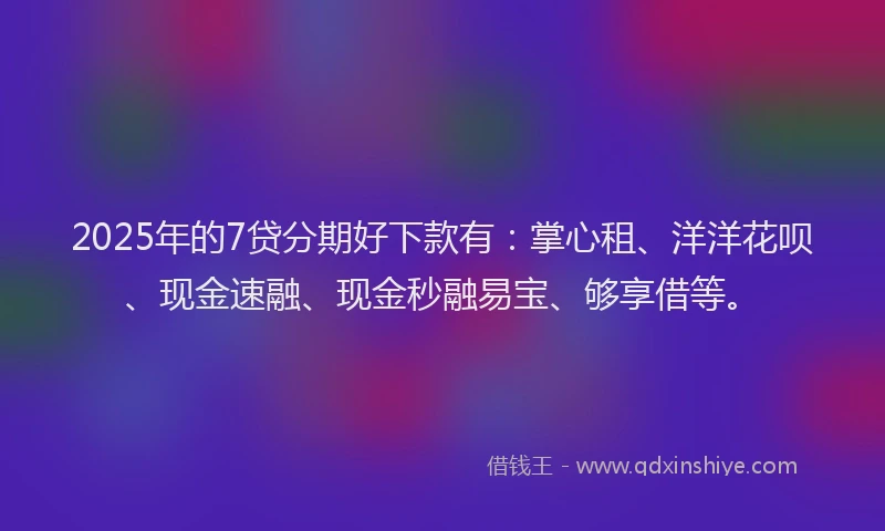 2025年的7贷分期好下款有：掌心租、洋洋花呗、现金速融、现金秒融易宝、够享借等。