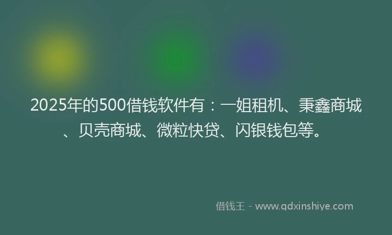 2025年的500借钱软件有：一姐租机、秉鑫商城、贝壳商城、微粒快贷、闪银钱包等。