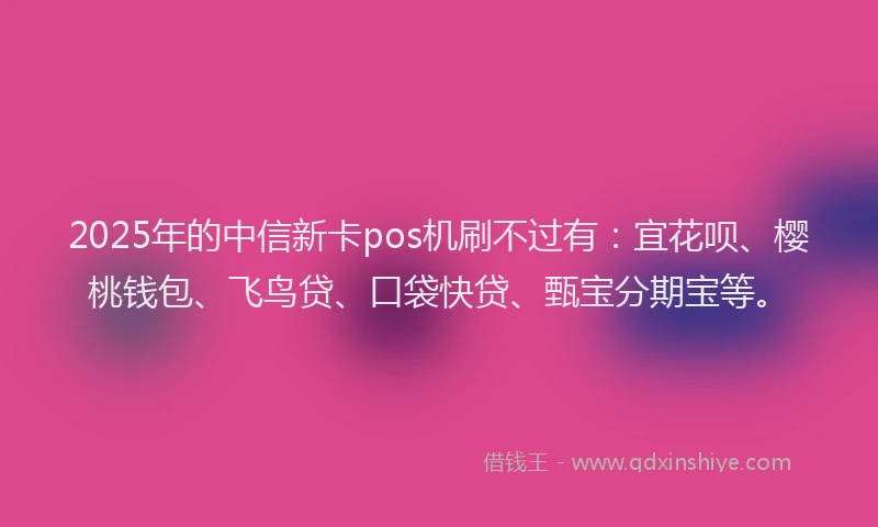 2025年的中信新卡pos机刷不过有：宜花呗、樱桃钱包、飞鸟贷、口袋快贷、甄宝分期宝等。