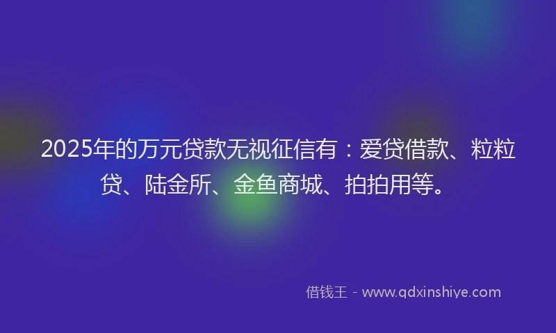 2025年的万元贷款无视征信有：爱贷借款、粒粒贷、陆金所、金鱼商城、拍拍用等。