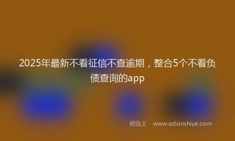 2025年最新不看征信不查逾期，整合5个不看负债查询的app