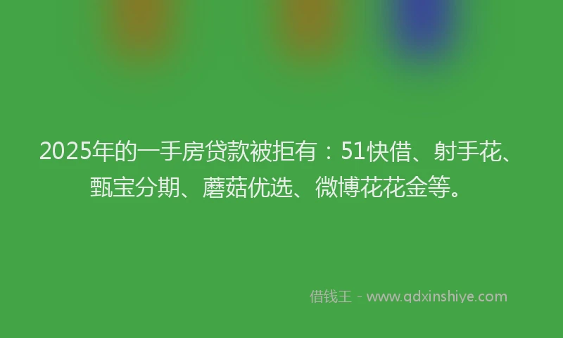 2025年的一手房贷款被拒有：51快借、射手花、甄宝分期、蘑菇优选、微博花花金等。