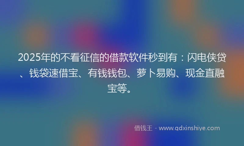 2025年的不看征信的借款软件秒到有：闪电侠贷、钱袋速借宝、有钱钱包、萝卜易购、现金直融宝等。