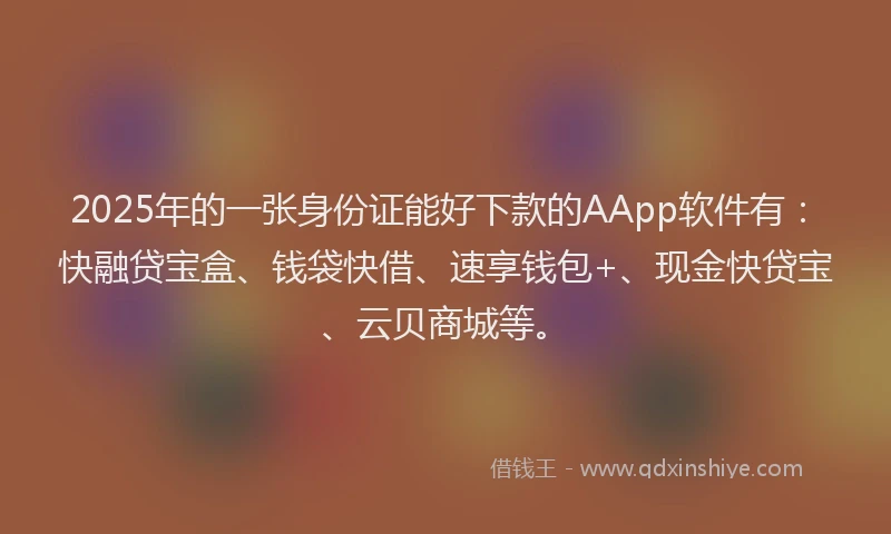 2025年的一张身份证能好下款的AApp软件有：快融贷宝盒、钱袋快借、速享钱包+、现金快贷宝、云贝商城等。