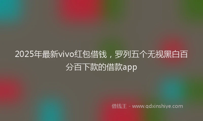 2025年最新vivo红包借钱，罗列五个无视黑白百分百下款的借款app