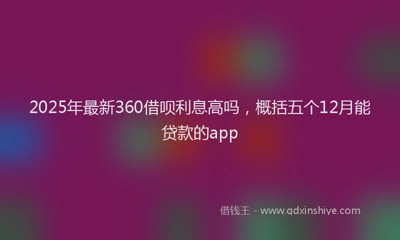 2025年最新360借呗利息高吗，概括五个12月能贷款的app