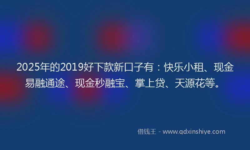 2025年的2019好下款新口子有：快乐小租、现金易融通途、现金秒融宝、掌上贷、天源花等。
