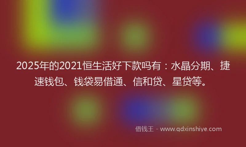2025年的2021恒生活好下款吗有：水晶分期、捷速钱包、钱袋易借通、信和贷、星贷等。