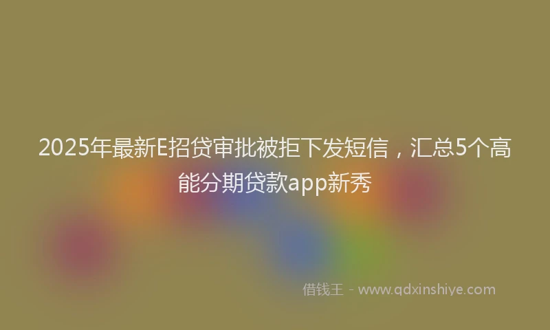 2025年最新E招贷审批被拒下发短信，汇总5个高能分期贷款app新秀