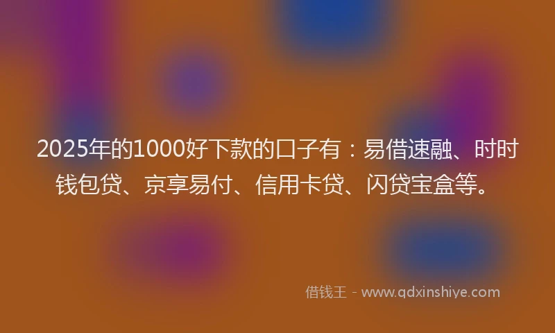 2025年的1000好下款的口子有：易借速融、时时钱包贷、京享易付、信用卡贷、闪贷宝盒等。