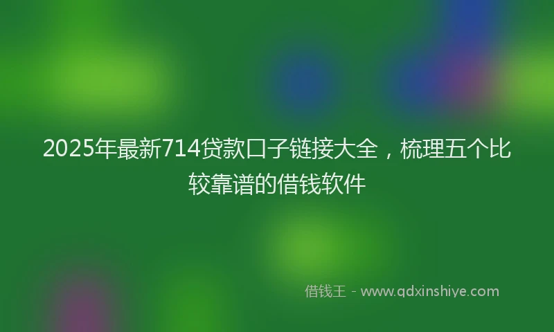 2025年最新714贷款口子链接大全，梳理五个比较靠谱的借钱软件