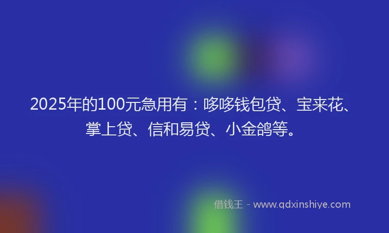 2025年的100元急用有：哆哆钱包贷、宝来花、掌上贷、信和易贷、小金鸽等。