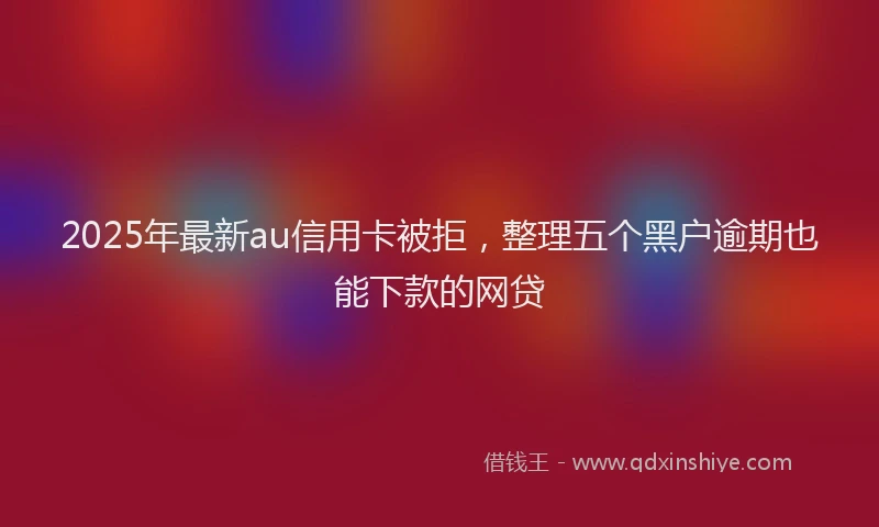 2025年最新au信用卡被拒，整理五个黑户逾期也能下款的网贷
