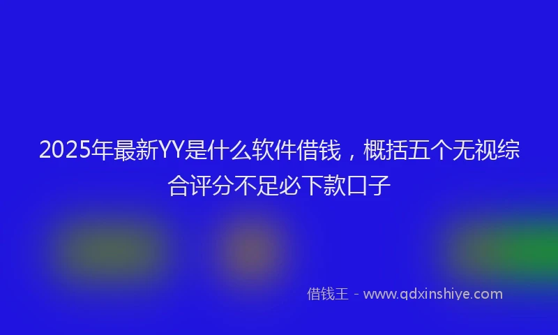 2025年最新YY是什么软件借钱，概括五个无视综合评分不足必下款口子