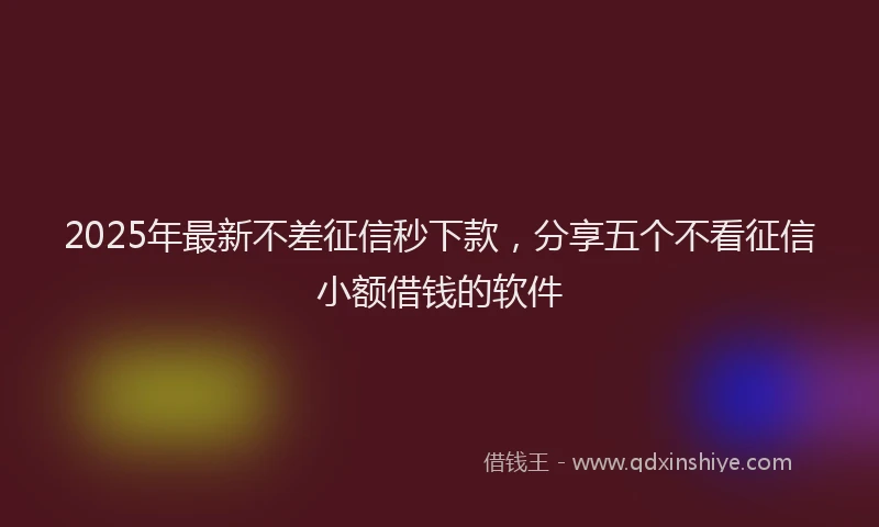 2025年最新不差征信秒下款，分享五个不看征信小额借钱的软件
