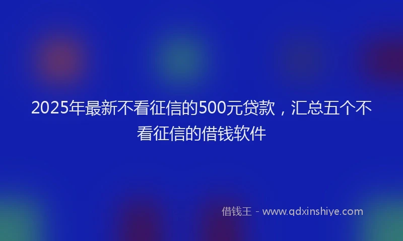 2025年最新不看征信的500元贷款，汇总五个不看征信的借钱软件