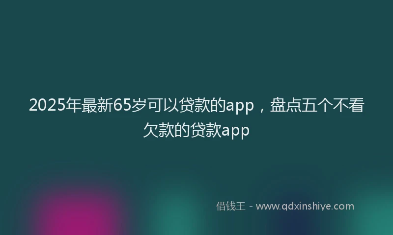 2025年最新65岁可以贷款的app，盘点五个不看欠款的贷款app